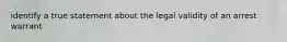 identify a true statement about the legal validity of an arrest warrant