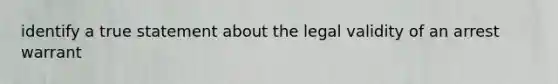 identify a true statement about the legal validity of an arrest warrant