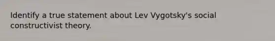 Identify a true statement about Lev Vygotsky's social constructivist theory.