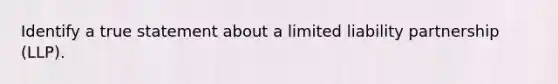 Identify a true statement about a limited liability partnership (LLP).