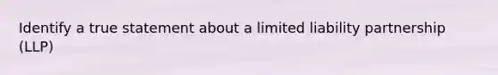 Identify a true statement about a limited liability partnership (LLP)