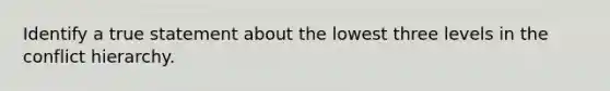 Identify a true statement about the lowest three levels in the conflict hierarchy.