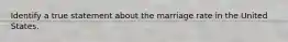 Identify a true statement about the marriage rate in the United States.