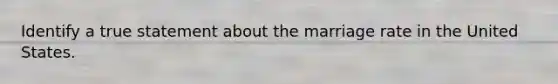 Identify a true statement about the marriage rate in the United States.