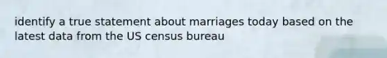 identify a true statement about marriages today based on the latest data from the US census bureau