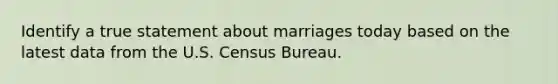 Identify a true statement about marriages today based on the latest data from the U.S. Census Bureau.