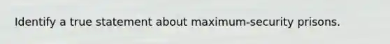 Identify a true statement about maximum-security prisons.