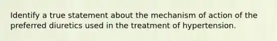 Identify a true statement about the mechanism of action of the preferred diuretics used in the treatment of hypertension.