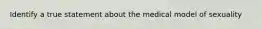 Identify a true statement about the medical model of sexuality