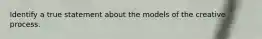Identify a true statement about the models of the creative process.