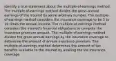 Identify a true statement about the multiple-of-earnings method. ​The multiple-of-earnings method divides the gross annual earnings of the insured by some arbitrary number. ​The multiple-of-earnings method considers the insurance coverage to be 5 to 10 times the annual income. ​The multiple-of-earnings method considers the insured's financial obligations to compute the insurance premium amount. ​The multiple-of-earnings method divides the gross annual earnings by the insurance coverage to determine the amount of annual insurance premium. ​The multiple-of-earnings method determines the amount of tax benefits available to the insured by availing the life insurance coverage.