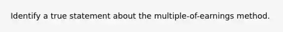 Identify a true statement about the multiple-of-earnings method.