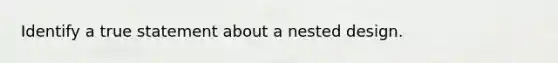 Identify a true statement about a nested design.