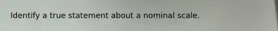 Identify a true statement about a nominal scale.