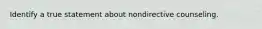 Identify a true statement about nondirective counseling.
