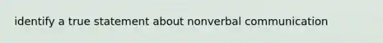 identify a true statement about nonverbal communication