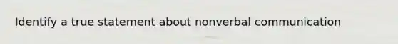 Identify a true statement about nonverbal communication