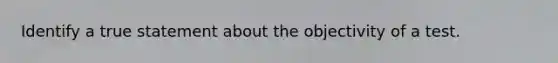 Identify a true statement about the objectivity of a test.