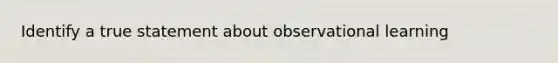 Identify a true statement about observational learning