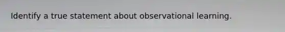 Identify a true statement about observational learning.