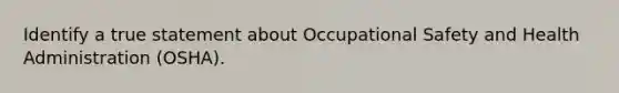 Identify a true statement about Occupational Safety and Health Administration (OSHA).