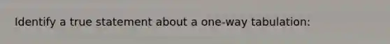 Identify a true statement about a one-way tabulation: