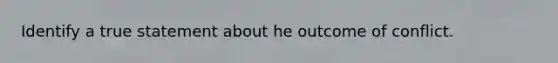 Identify a true statement about he outcome of conflict.