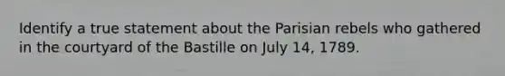 Identify a true statement about the Parisian rebels who gathered in the courtyard of the Bastille on July 14, 1789.