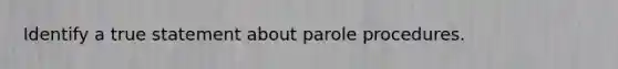 Identify a true statement about parole procedures.