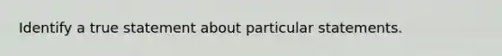 Identify a true statement about particular statements.