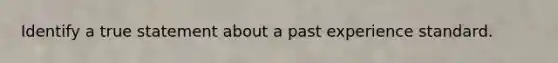 Identify a true statement about a past experience standard.