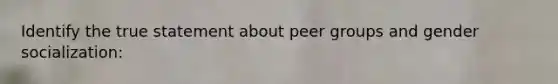 Identify the true statement about peer groups and gender socialization: