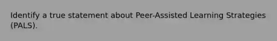 Identify a true statement about Peer-Assisted Learning Strategies (PALS).