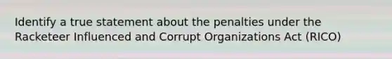 Identify a true statement about the penalties under the Racketeer Influenced and Corrupt Organizations Act (RICO)