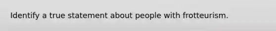 Identify a true statement about people with frotteurism.