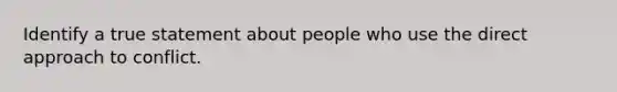 Identify a true statement about people who use the direct approach to conflict.