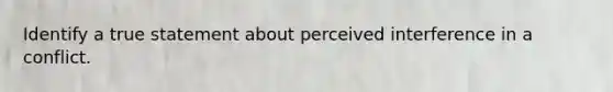 Identify a true statement about perceived interference in a conflict.