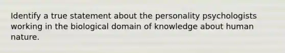 Identify a true statement about the personality psychologists working in the biological domain of knowledge about human nature.