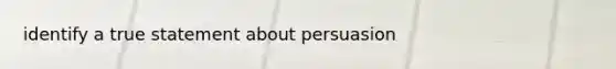 identify a true statement about persuasion