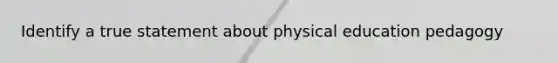 Identify a true statement about physical education pedagogy