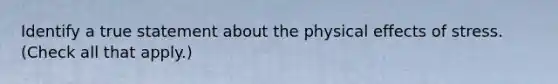 Identify a true statement about the physical effects of stress. (Check all that apply.)