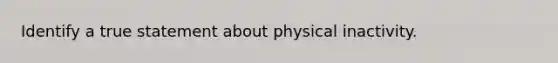 Identify a true statement about physical inactivity.