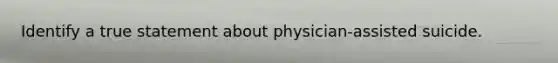 Identify a true statement about physician-assisted suicide.