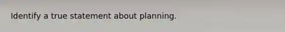 Identify a true statement about planning.