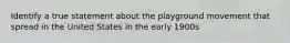 Identify a true statement about the playground movement that spread in the United States in the early 1900s