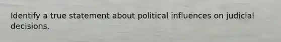 Identify a true statement about political influences on judicial decisions.