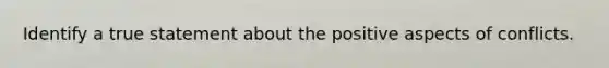 Identify a true statement about the positive aspects of conflicts.