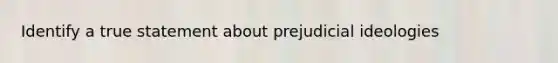 Identify a true statement about prejudicial ideologies