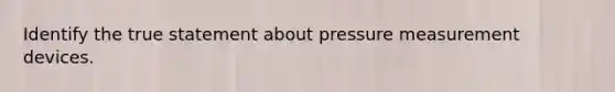 Identify the true statement about pressure measurement devices.