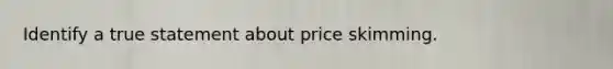 Identify a true statement about <a href='https://www.questionai.com/knowledge/kYnBs6rpJq-price-skimming' class='anchor-knowledge'>price skimming</a>.